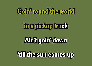 Goin' round the world
in a pickup truck

Ain't goin' down

'till the sun comes up