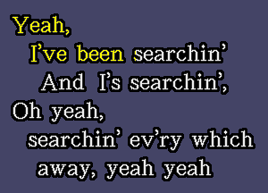Yeah,
Pve been searchin,
And 1,3 searchim
Oh yeah,
searchin, exfry Which
away, yeah yeah