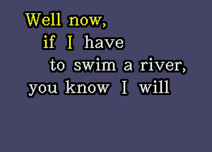 Well now,
if I have
to swim a river,

you know I Will