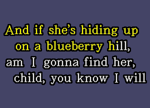 And if she,s hiding up
on a blueberry hill,

am I gonna find her,
child, you know I Will