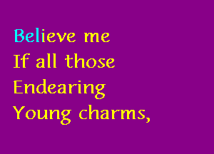 Believe me
If all those

Endearing
Young charms,