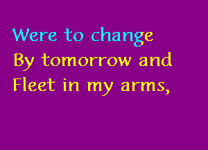 Were to change
By tomorrow and

Fleet in my arms,