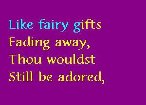 Like fairy gifts
Fading away,

Thou wouldst
Still be adored,