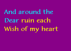 And around the
Dear ruin each

Wish of my heart