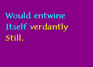 Would entwine
Itself verdantly

Still.