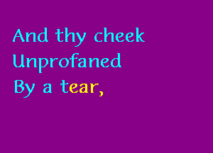 And thy cheek
Unprofaned

By a tea 1',