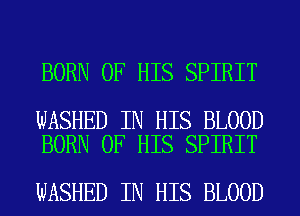 BORN OF HIS SPIRIT

WASHED IN HIS BLOOD
BORN OF HIS SPIRIT

WASHED IN HIS BLOOD