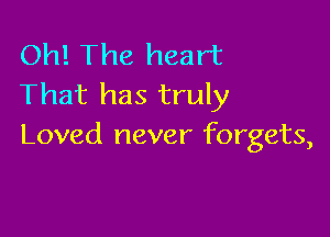 Oh! The heart
That has truly

Loved never forgets,