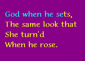 God when he sets,
The same look that

She turn'd
When he rose.