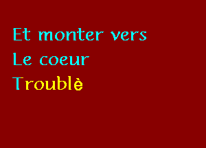 Et monter vers
Le coeur

Troublfe