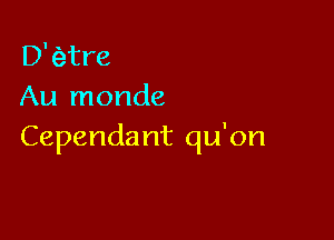 D' Qtre
Au monde

Cependa nt qu'on