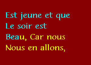 Est jeune et que
Le soir est

Beau, Car nous
Nous en allons,