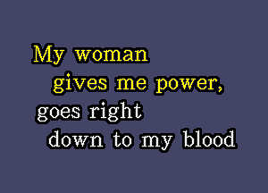 My woman
gives me power,

goes right
down to my blood