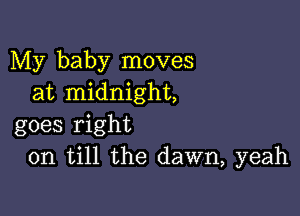My baby moves
at midnight,

goes right
on till the dawn, yeah