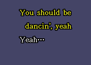 You should be

dancin1 yeah

Yeah.