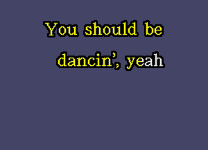 You should be

dancin1 yeah