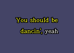 You should be

dancin2 yeah