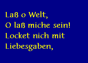 L33 0 Welt,
O 133 miche sein!

Locket nich mit
Liebesgaben,