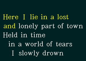 Here I lie in a lost
and lonely part of town

Held in time
in a world of tears
I slowly drown