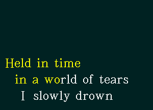 Held in time
in a world of tears
I slowly drown