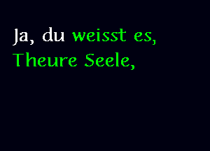 Ja, du weisst es,
Theure Seele,