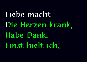 Liebe macht
Die Herzen krank,

Habe Dank.
Einst hielt ich,