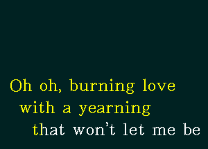 Oh oh, burning love
With a yearning
that won,t let me be