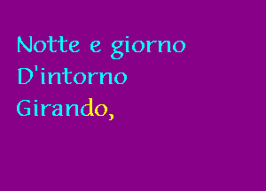 Notte e giorno
D'intorno

Girando,