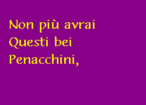 Non pill! avrai
Questi bei

Penacchini,