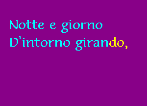 Notte e giorno
D'intorno girando,