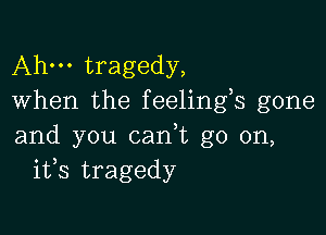Ahm tragedy,
When the feelings gone

and you cadt go on,
ifs tragedy