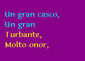 Un gran casco,
Un gran

Turba nte,
Molto onor,