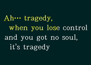 Ahm tragedy,
When you lose control

and you got no soul,
ifs tragedy