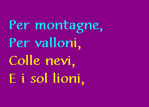 Per montagne,
Per valloni,

Colle nevi,
E i sol lioni,