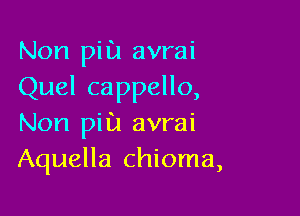 Non pill! avrai
Quel cappello,

Non pill! avrai
Aquella chioma,