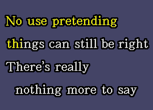 No use pretending

things can still be right

Therds really

nothing more to say