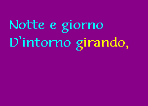 Notte e giorno
D'intorno girando,