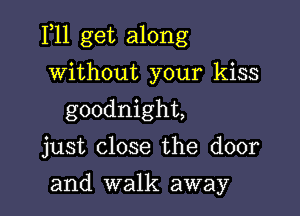 F11 get along

without your kiss
goodnight,

just close the door

and walk away