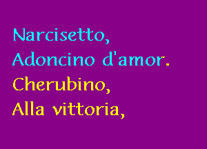 Narcisetto,
Adoncino d'amor.

Cherubino,
Alla Vittoria,