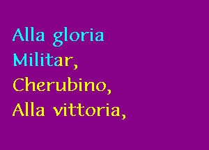 Alla gloria
Militar,

Cherubino,
Alla Vittoria,