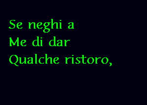 Se neghi a
Me di dar

Qualche ristoro,