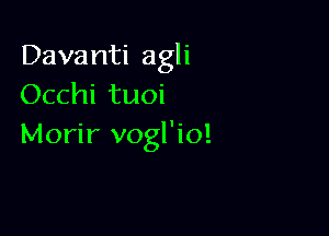 Davanti agli
Occhi tuoi

Morir vogl'io!