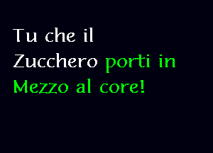 Tu Che il
Zucchero porti in

Mezzo al core!