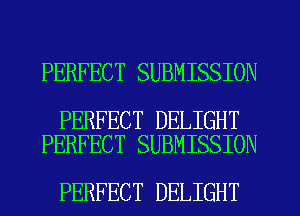 PERFECT SUBMISSION

PERFECT DELIGHT
PERFECT SUBMISSION

PERFECT DELIGHT