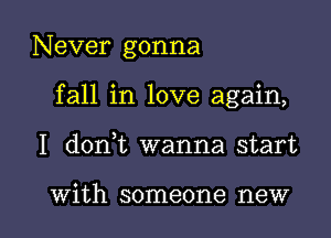 Never gonna
fall in love again,

I doni wanna start

With someone new I