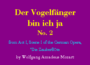 Der Vogelfanger
bin ich ja
No. 2

from Act I, Scene I ofthe German Opera
'Die ZauberBOve

by Wolfgang Amadeus Mozart