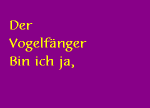 Der
Vogelfa nger

Bin ich ja,