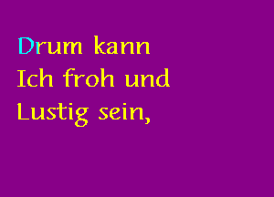 Drum kann
Ich froh und

Lustig sein,