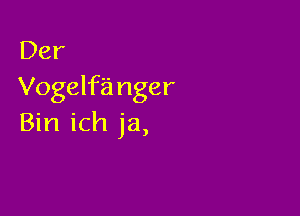 Der
Vogelfa nger

Bin ich ja,