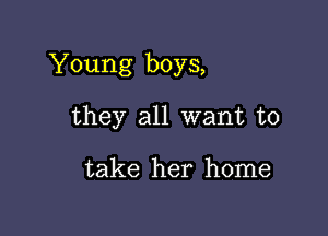 Young boys,

they all want to

take her home